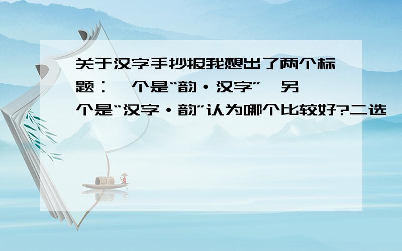 关于汉字手抄报我想出了两个标题：一个是“韵·汉字”,另一个是“汉字·韵”认为哪个比较好?二选一.快.