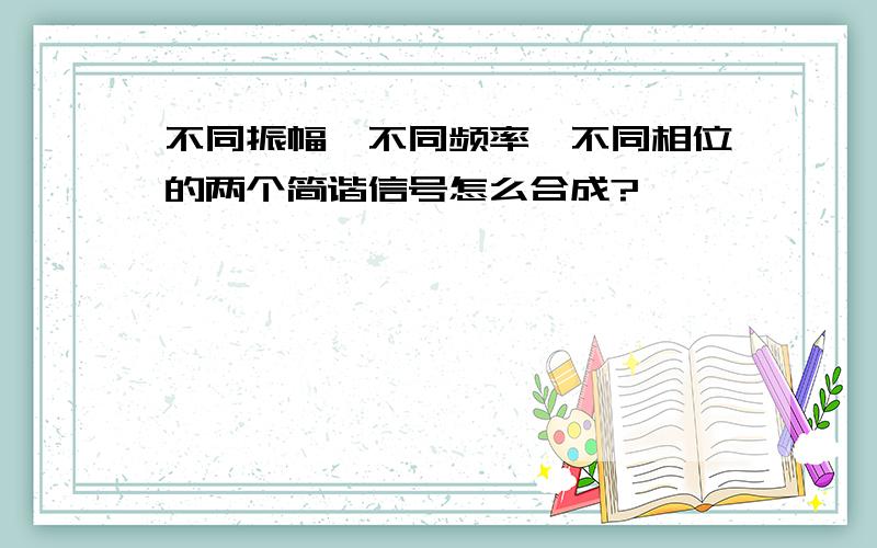 不同振幅,不同频率,不同相位的两个简谐信号怎么合成?