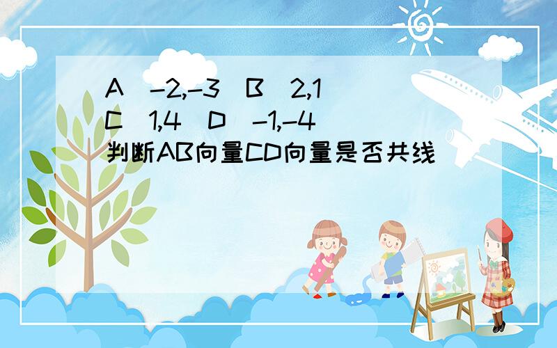 A(-2,-3)B(2,1)C(1,4)D(-1,-4)判断AB向量CD向量是否共线