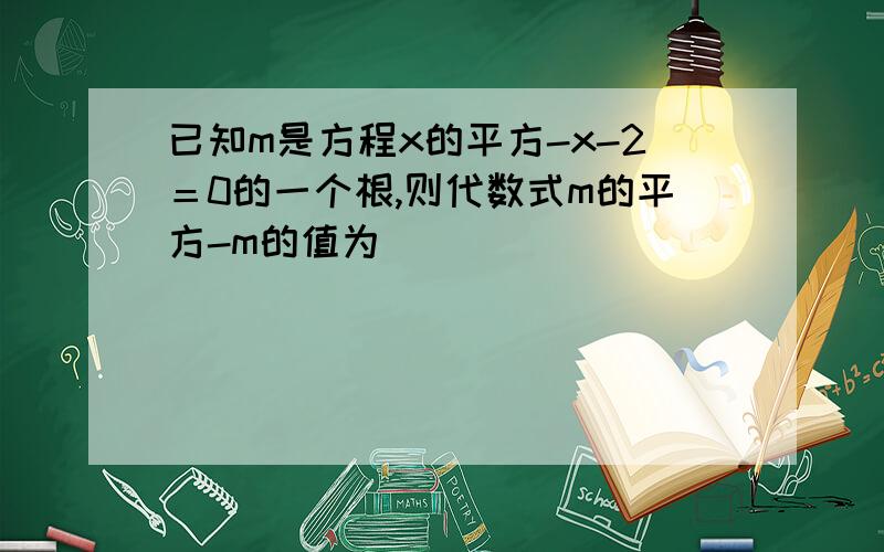 已知m是方程x的平方-x-2＝0的一个根,则代数式m的平方-m的值为