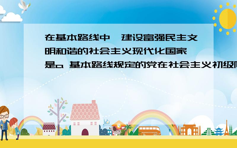 在基本路线中,建设富强民主文明和谐的社会主义现代化国家,是a 基本路线规定的党在社会主义初级阶段的奋斗目标b体现了社会主义社会的经济、政治、文化和社会全面发展的要求c体现了发