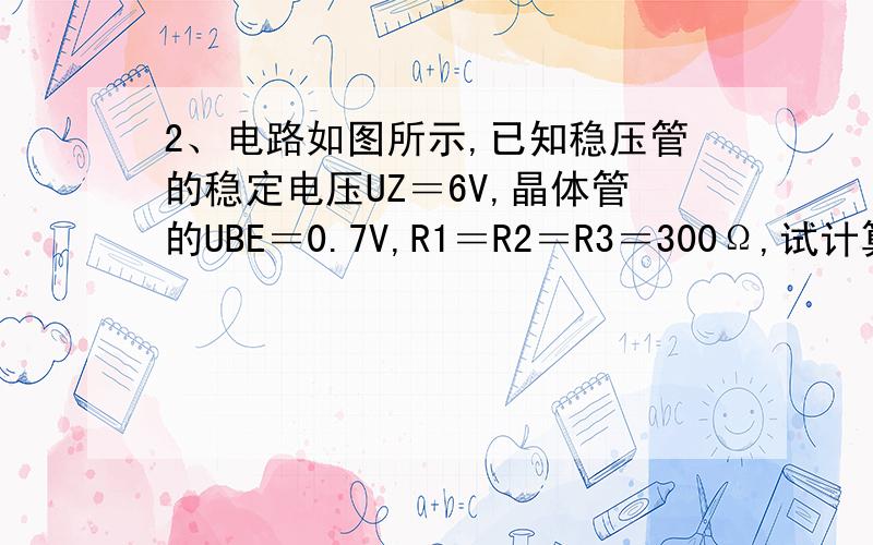 2、电路如图所示,已知稳压管的稳定电压UZ＝6V,晶体管的UBE＝0.7V,R1＝R2＝R3＝300Ω,试计算电路输出电