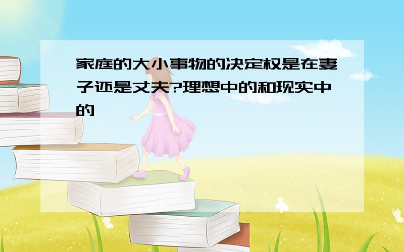 家庭的大小事物的决定权是在妻子还是丈夫?理想中的和现实中的