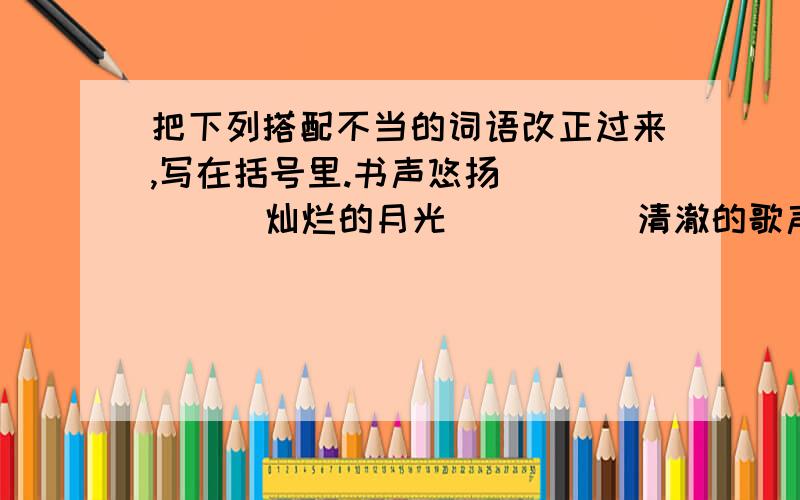 把下列搭配不当的词语改正过来,写在括号里.书声悠扬（  ）    灿烂的月光（  ）    清澈的歌声（  ）攀登草原（  ）    亲切的态度（  ）    优异的作风（  ）