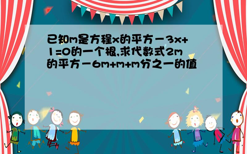 已知m是方程x的平方－3x+1=0的一个根,求代数式2m的平方－6m+m+m分之一的值