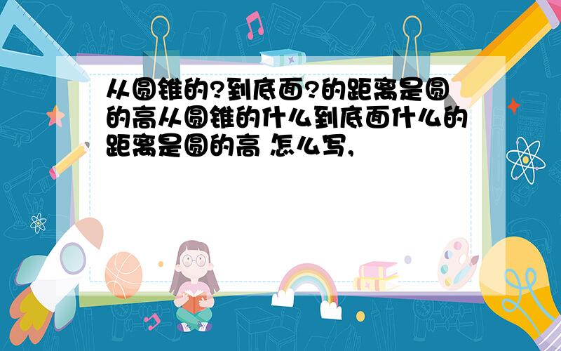 从圆锥的?到底面?的距离是圆的高从圆锥的什么到底面什么的距离是圆的高 怎么写,