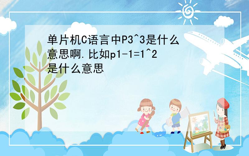 单片机C语言中P3^3是什么意思啊.比如p1-1=1^2是什么意思