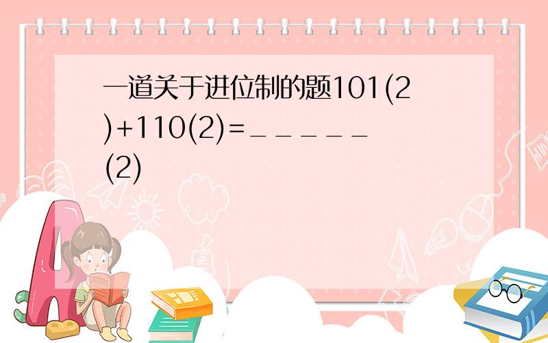 一道关于进位制的题101(2)+110(2)=_____(2)