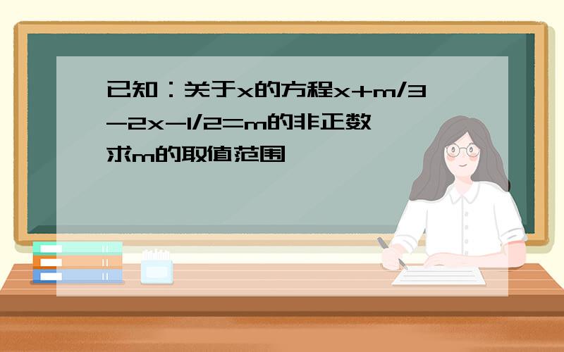 已知：关于x的方程x+m/3-2x-1/2=m的非正数,求m的取值范围