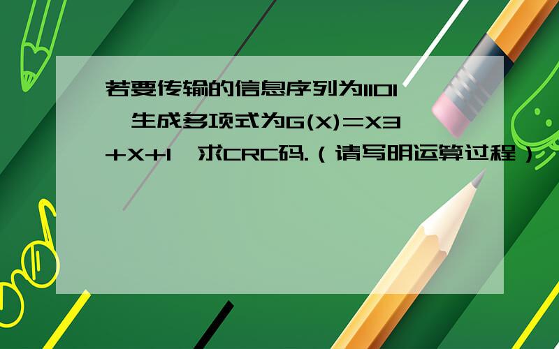 若要传输的信息序列为1101,生成多项式为G(X)=X3+X+1,求CRC码.（请写明运算过程）