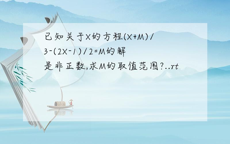 已知关于X的方程(X+M)/3-(2X-1)/2=M的解是非正数,求M的取值范围?..rt