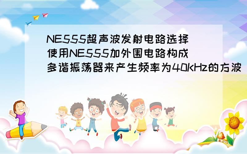 NE555超声波发射电路选择使用NE555加外围电路构成多谐振荡器来产生频率为40KHz的方波\x05 工作电压范围较宽,可在4.18V范围内工作,其驱动电流可达200mA.我要的是超声波NE555发射电路