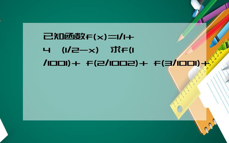 已知函数f(x)=1/1+ 4^(1/2-x),求f(1/1001)+ f(2/1002)+ f(3/1001)+ …… +f(1000/1001)