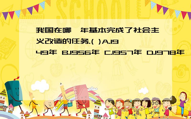 我国在哪一年基本完成了社会主义改造的任务.( )A.1949年 B.1956年 C.1957年 D.1978年