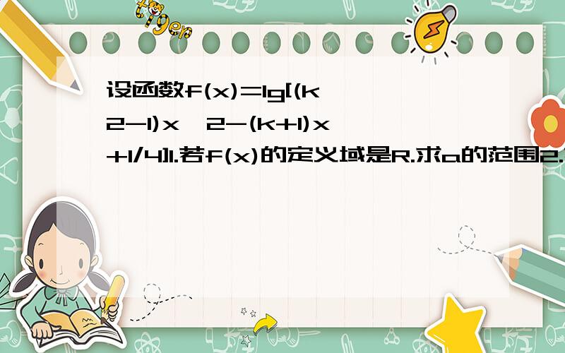 设函数f(x)=lg[(k^2-1)x^2-(k+1)x+1/4]1.若f(x)的定义域是R.求a的范围2.若f(x)的值域为R,求a的范围