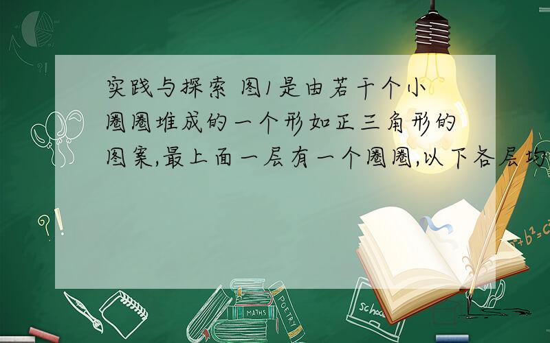 实践与探索 图1是由若干个小圈圈堆成的一个形如正三角形的图案,最上面一层有一个圈圈,以下各层均比上一层多一个圈圈,一共堆了n层.将图1倒置后与原图1拼成图2的形状,这样我们可以算出