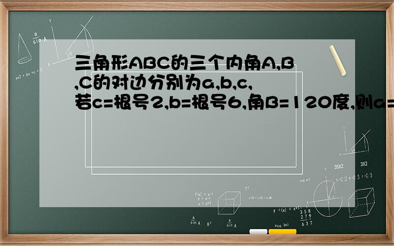 三角形ABC的三个内角A,B,C的对边分别为a,b,c,若c=根号2,b=根号6,角B=120度,则a=?