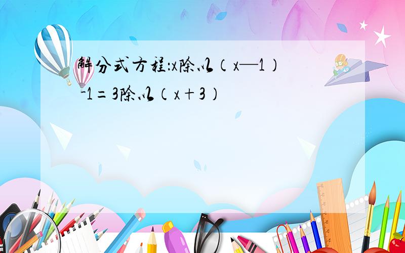 解分式方程：x除以（x—1） -1=3除以（x+3）