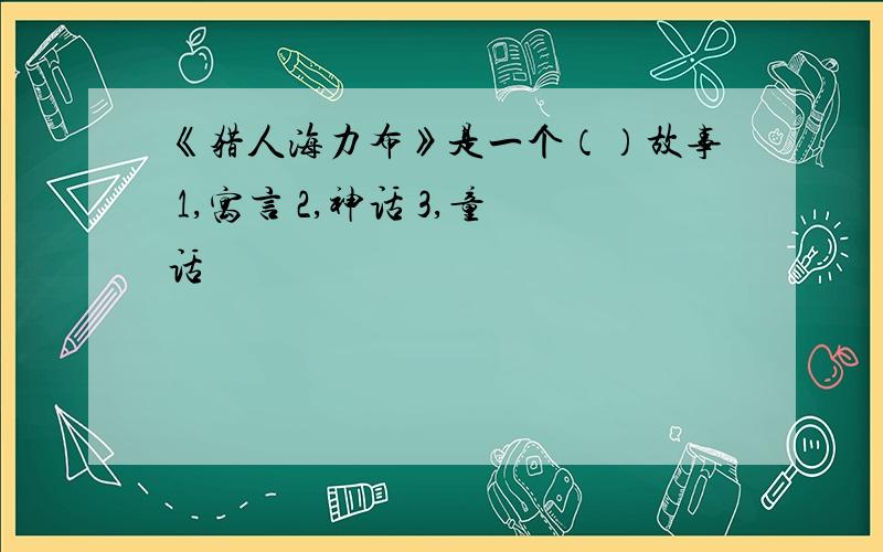 《猎人海力布》是一个（）故事 1,寓言 2,神话 3,童话