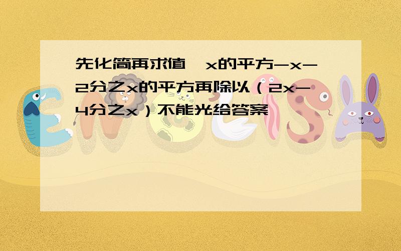 先化简再求值,x的平方-x-2分之x的平方再除以（2x-4分之x）不能光给答案