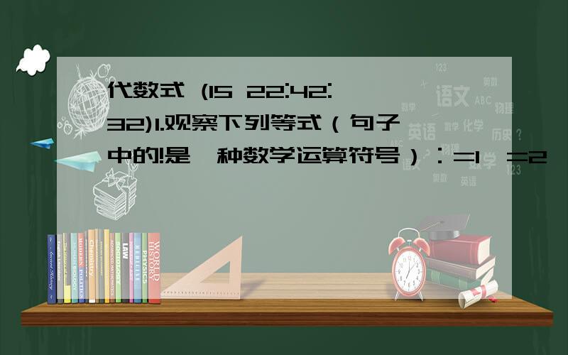 代数式 (15 22:42:32)1.观察下列等式（句子中的!是一种数学运算符号）：=1,=2*1,=3*2*1,=4*3*2*1,...,计算：/（N-1） （N是正整数）.2.甲、乙；两人从同一地点出发,甲每小时走5千米,乙每小时走3千米,