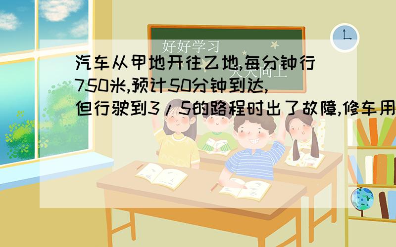 汽车从甲地开往乙地,每分钟行750米,预计50分钟到达,但行驶到3/5的路程时出了故障,修车用了5分钟.想要准时到达 余下的路程里每分钟必须比原来快百分之几?