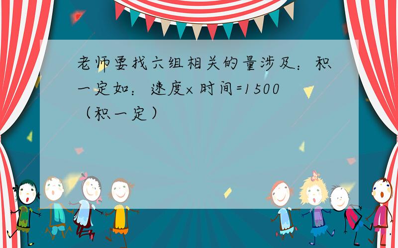 老师要找六组相关的量涉及：积一定如：速度×时间=1500（积一定）