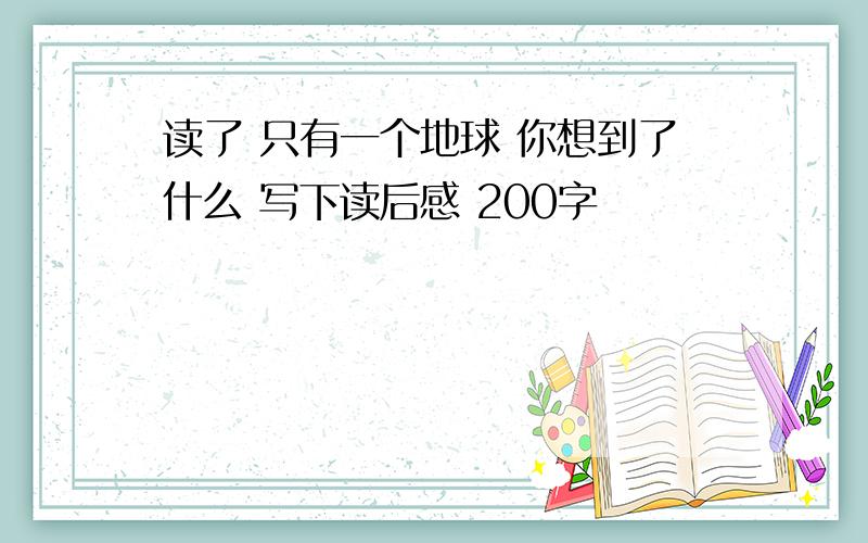 读了 只有一个地球 你想到了什么 写下读后感 200字