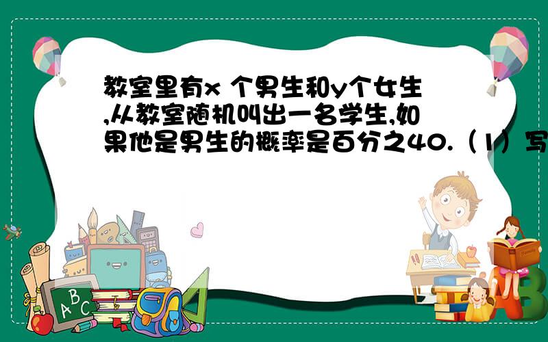 教室里有x 个男生和y个女生,从教室随机叫出一名学生,如果他是男生的概率是百分之40.（1）写出y与x的函数关系式（2）如果这个教室有55个同学,求女生人数从教室随机叫出一名同学,如果他是