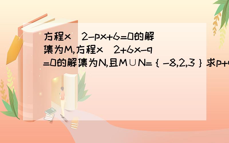 方程x^2-px+6=0的解集为M,方程x^2+6x-q=0的解集为N,且M∪N=｛-8,2,3｝求p+q