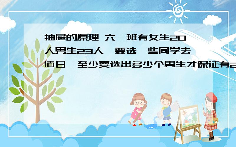 抽屉的原理 六一班有女生20人男生23人,要选一些同学去值日,至少要选出多少个男生才保证有2个男生