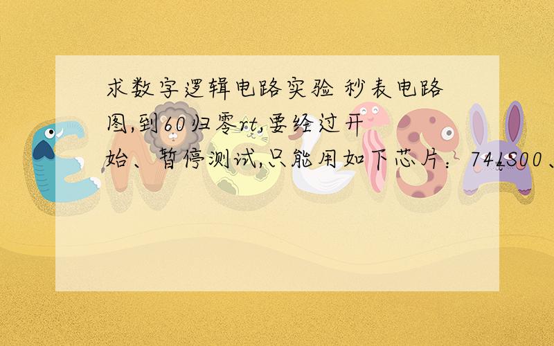 求数字逻辑电路实验 秒表电路图,到60归零rt,要经过开始、暂停测试,只能用如下芯片：74LS00、74LS04、74LS74、74LS86、74LS138、74LS148,即是与非门等等,望哪位大大给个电路图!对了就加100分!别指望