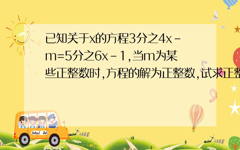 已知关于x的方程3分之4x-m=5分之6x-1,当m为某些正整数时,方程的解为正整数,试求正整数m的最小值.