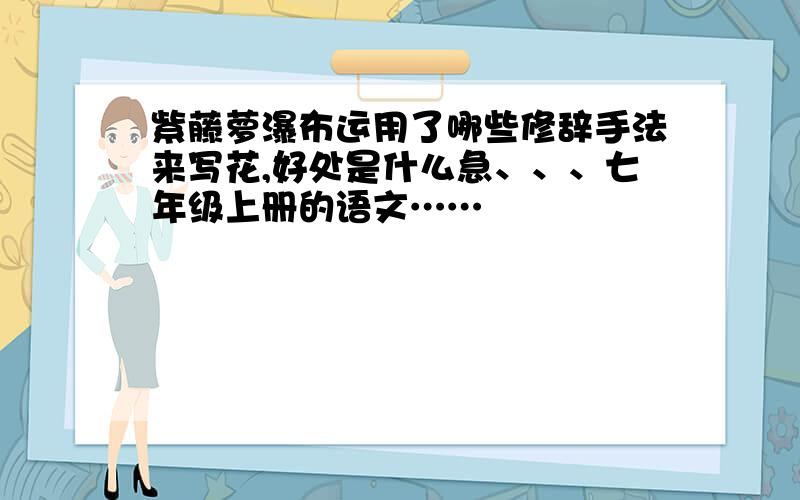 紫藤萝瀑布运用了哪些修辞手法来写花,好处是什么急、、、七年级上册的语文……