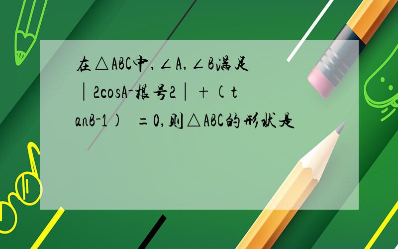 在△ABC中,∠A,∠B满足│2cosA-根号2│+(tanB-1)²=0,则△ABC的形状是