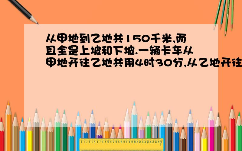 从甲地到乙地共150千米,而且全是上坡和下坡.一辆卡车从甲地开往乙地共用4时30分,从乙地开往甲地共用5时30分.又知这辆车下坡的速度是上坡速度的3倍.从甲地到乙地有多少千米是上坡路?(不