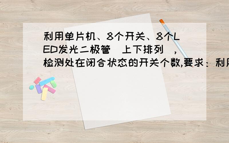 利用单片机、8个开关、8个LED发光二极管（上下排列）,检测处在闭合状态的开关个数,要求：利用单片机、8个开关、8个LED发光二极管（上下排列）,检测处在闭合状态的开关个数,并用对应位