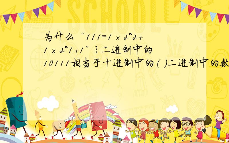 为什么“111=1×2^2+1×2^1+1”?二进制中的10111相当于十进制中的（ ）二进制中的数（ ）相当于十进制的8.