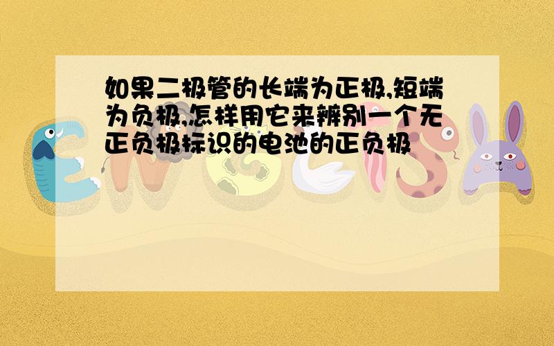 如果二极管的长端为正极,短端为负极,怎样用它来辨别一个无正负极标识的电池的正负极