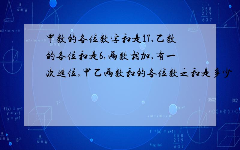 甲数的各位数字和是17,乙数的各位和是6,两数相加,有一次进位,甲乙两数和的各位数之和是多少