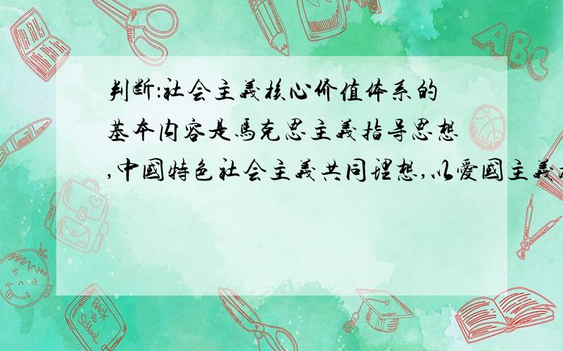 判断：社会主义核心价值体系的基本内容是马克思主义指导思想,中国特色社会主义共同理想,以爱国主义为核心的民族精神和以改革创新为核心的时代精神,社会主义荣辱观.