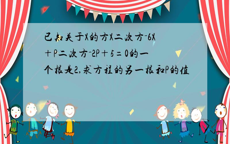 已知关于X的方X二次方－6X＋P二次方－2P＋5=0的一个根是2,求方程的另一根和P的值