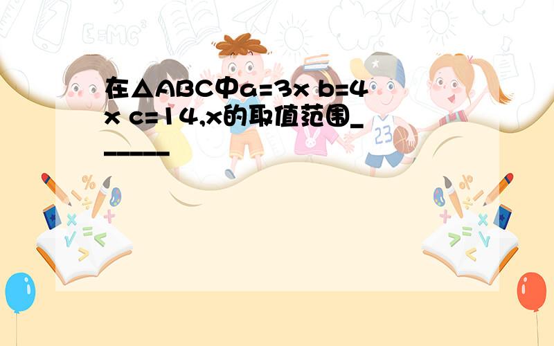 在△ABC中a=3x b=4x c=14,x的取值范围______