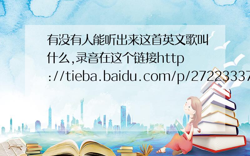 有没有人能听出来这首英文歌叫什么,录音在这个链接http://tieba.baidu.com/p/2722333727,跪求啊