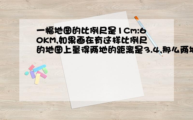 一幅地图的比例尺是1Cm:60KM,如果画在有这样比例尺的地图上量得两地的距离是3.4,那么两地间的实际距离是多