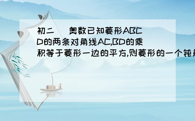 初二   奥数已知菱形ABCD的两条对角线AC,BD的乘积等于菱形一边的平方,则菱形的一个钝角的大小是（ ）