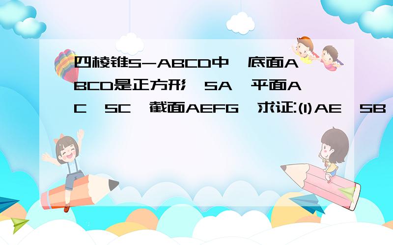 四棱锥S-ABCD中,底面ABCD是正方形,SA⊥平面AC,SC⊥截面AEFG,求证:(1)AE⊥SB AG⊥SD；（2）AF⊥GE图片地址.