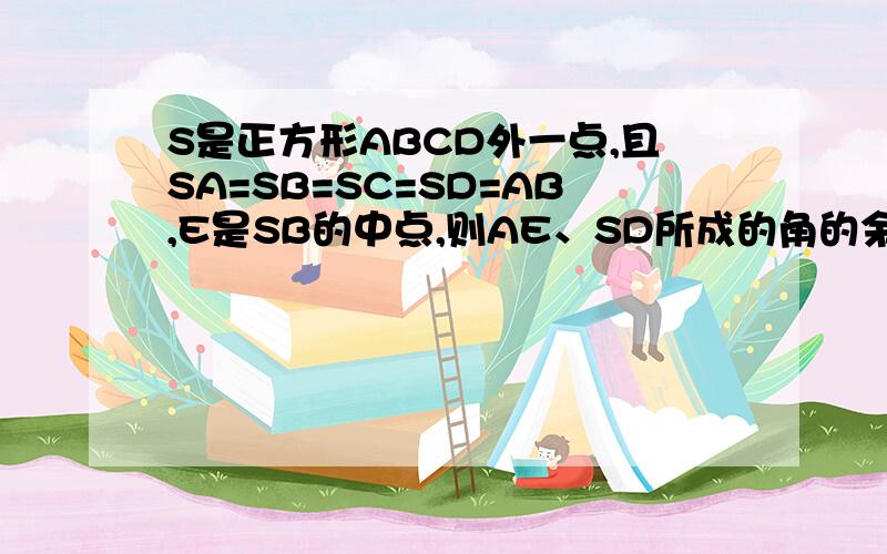 S是正方形ABCD外一点,且SA=SB=SC=SD=AB,E是SB的中点,则AE、SD所成的角的余弦值要思路或过程