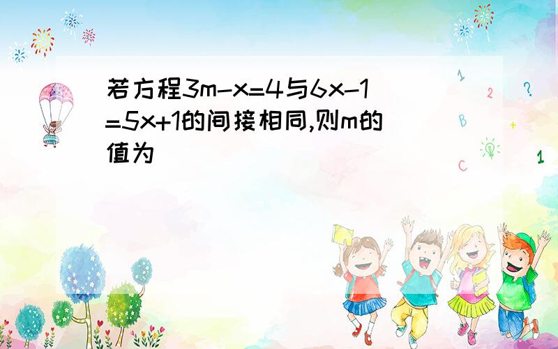 若方程3m-x=4与6x-1=5x+1的间接相同,则m的值为