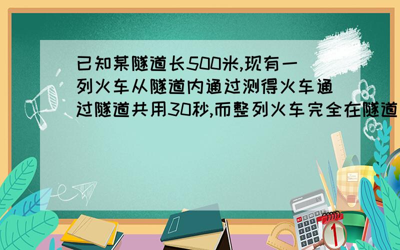 已知某隧道长500米,现有一列火车从隧道内通过测得火车通过隧道共用30秒,而整列火车完全在隧道内的时间为20秒,求火车的长度与速度,（希望步骤具体一点）